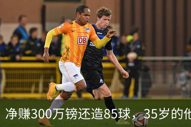 净赚300万镑还造85球，35岁的他让全英超重新认识性价比