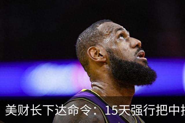 美财长下达命令：15天强行把中拉下水！中方一招破局，特朗普失算