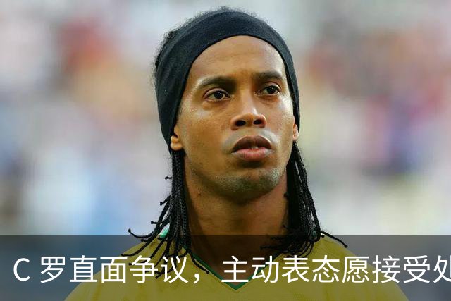 C 罗直面争议，主动表态愿接受处罚，解禁后随时为国出战